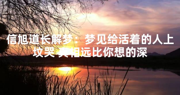 信旭道长解梦：梦见给活着的人上坟哭 真相远比你想的深